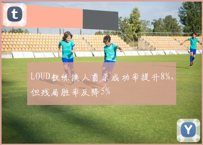 LOUD教练换人首杀成功率提升8%，但残局胜率反降5%