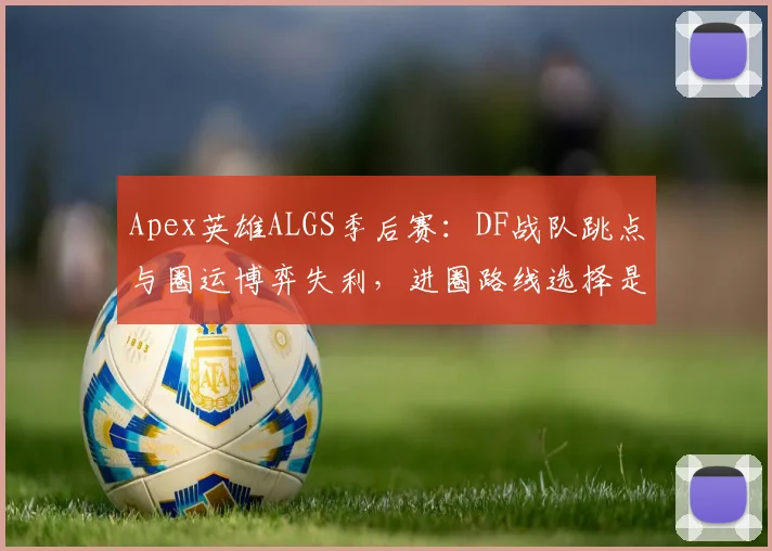 Apex英雄ALGS季后赛：DF战队跳点与圈运博弈失利，进圈路线选择是否激进？